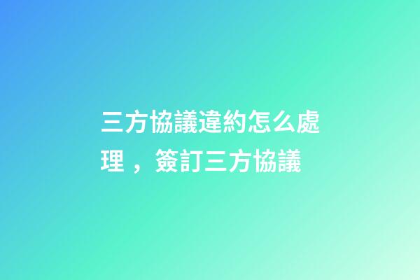 三方協議違約怎么處理，簽訂三方協議-第1張-觀點-玄機派